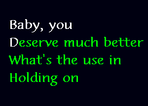 Baby,you
Deserve much better

What's the use in
Holding on