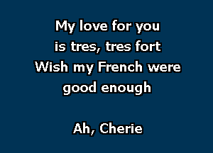 My love for you
is tres, tres fort
Wish my French were

good enough

Ah, Cherie
