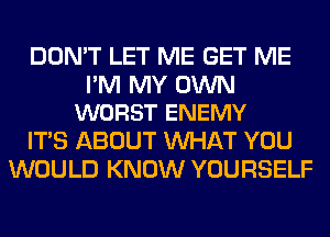 DON'T LET ME GET ME

I'M MY OWN
WORST ENEMY

ITS ABOUT WHAT YOU
WOULD KNOW YOURSELF