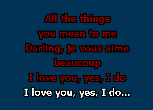 I love you, yes, I do...