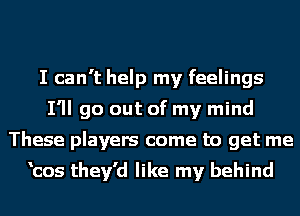 I can't help my feelings
I'll go out of my mind
These players come to get me

'cos they'd like my behind