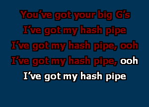 ooh

I've got my hash pipe