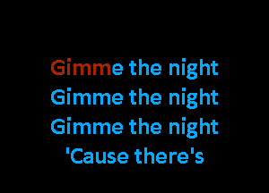 Gimme the night

Gimme the night
Gimme the night
'Cause there's