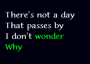 There's not a day
That passes by

I don't wonder
Why