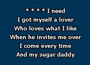 aulululcIneed

I got myself a lover
Who loves what I like
When he invites me over
I come every time

And my sugar daddy l