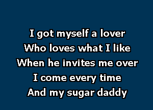I got myself a lover
Who loves what I like
When he invites me over
I come every time

And my sugar daddy l