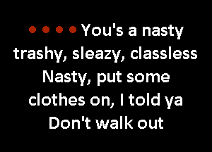 0 0 0 0 You's a nasty
trashy, sleazy, classless
Nasty, put some
clothes on, I told ya
Don't walk out