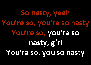 So nasty, yeah
You're so, you're so nasty
You're so, you're so
nasty, girl
You're so, you so nasty