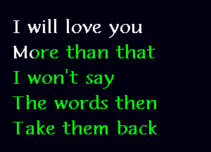 I will love you
More than that

I won't say
The words then
Take them back