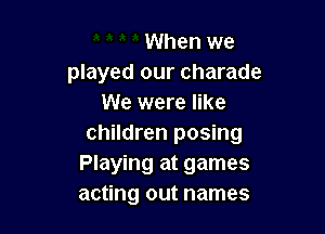 When we
played our Charade
We were like

children posing
Playing at games
acting out names