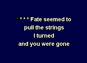 Fate seemed to
pull the strings

I turned
and you were gone