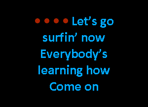 0 0 0 0 Let's go
surfiw now

Everybodws
learning how
Come on