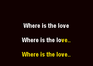 Where is the love

Where is the love.

Where is the love..