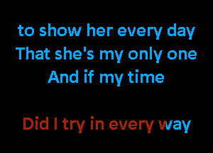 to show her every day
That she's my only one
And if my time

Did I try in every way