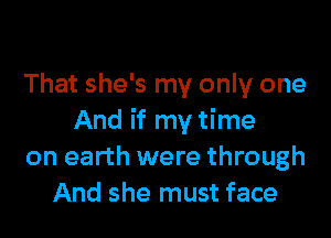 That she's my only one

And if my time
on earth were through
And she must face