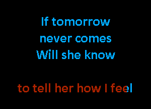 If tomorrow
never comes

Will she know

to tell her how I feel