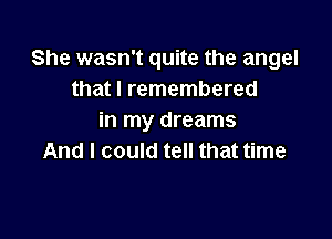 She wasn't quite the angel
that I remembered

in my dreams
And I could tell that time