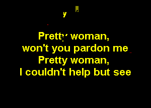 H
V

Prettf' woman,
won't you pardon me

Pretty woman,
I couldn't help but see