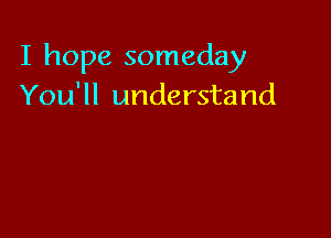 I hope someday
You'll understand