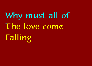 Why must all of
The love come

Falling