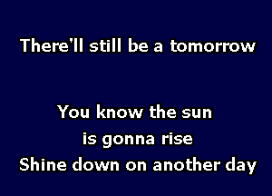 There'll still be a tomorrow

You know the sun

is gonna rise
Shine down on another day