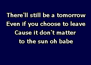 There'll still be a tomorrow
Even if you choose to leave
Cause it don't matter
to the sun oh babe