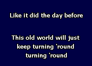 Like it did the day before

This old world will just
keep turning 'round
turning 'round