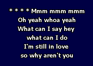 )k k 3k 3k Mmm mmm mmm
Oh yeah whoa yeah
What can I say hey

what can I do
I'm still in love

so why aren't you