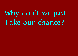 Why don't we just
Take our chance?