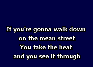 If you're gonna walk down
on the mean street
You take the heat

and you see it through