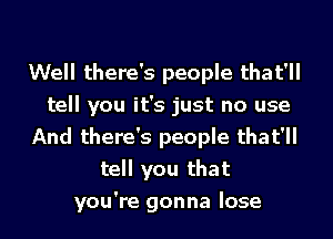 Well there's people that'll
tell you it's just no use
And there's people that'll
tell you that
you're gonna lose