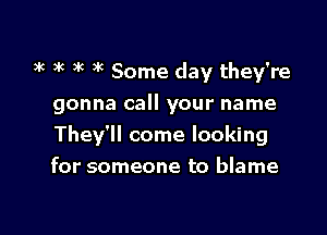 k 3k )k )k Some day they're
gonna call your name

They'll come looking
for someone to blame