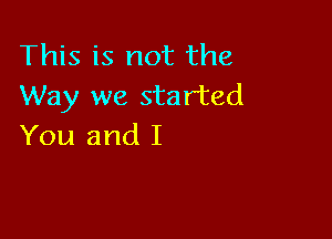 This is not the
Way we started

You and I