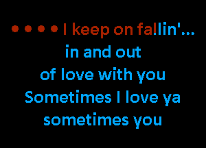 o o o o I keep on fallin'...
in and out

of love with you
Sometimes I love ya
sometimes you