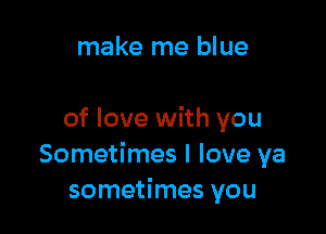 make me blue

of love with you
Sometimes I love ya
sometimes you