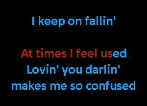 I keep on fallin'

At times I feel used
Lovin' you darlin'
makes me so confused