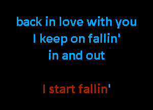 back in love with you
I keep on fallin'

in and out

I start fallin'