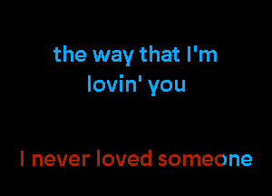 the way that I'm
lovin' you

I never loved someone