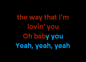 the way that I'm
lovin' you

Oh baby you
Yeah, yeah, yeah