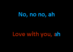 No, no no, ah

Love with you, ah