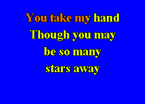 You take my hand

Though you may

be so many
stars away