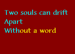 Two souls can drift
Apart

Without a word