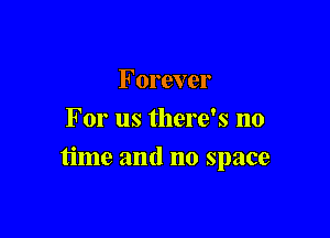 Forever
For us there's no

time and no space