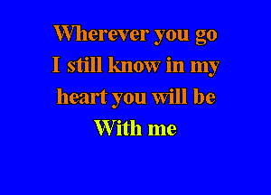 Wherever you go

I still know in my

heart you will be
W ith me