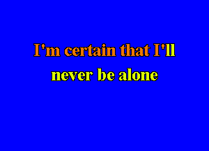 I'm certain that I'll

never be alone