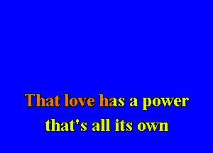 That love has a power

that's all its own