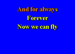 And for always
Forever

Now we can fly
