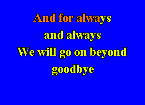And for always
and always

We Will 00 on be 0nd
b

goodbye