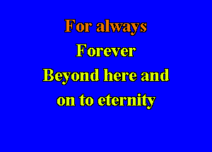 For always

Forever
Beyond here and
on to eternity