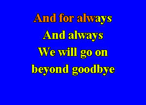 And for always
And always
We will go on

beyond goodbye